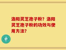 洛阳灵芝孢子粉？洛阳灵芝孢子粉的功效与使用方法？