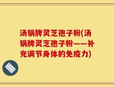 汤锅牌灵芝孢子粉(汤锅牌灵芝孢子粉——补充调节身体的免疫力)