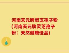 河南天元牌灵芝孢子粉(河南天元牌灵芝孢子粉：天然健康佳品)