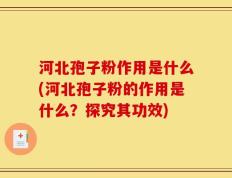 河北孢子粉作用是什么(河北孢子粉的作用是什么？探究其功效)