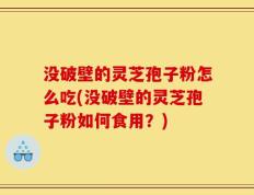 没破壁的灵芝孢子粉怎么吃(没破壁的灵芝孢子粉如何食用？)