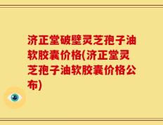 济正堂破壁灵芝孢子油软胶囊价格(济正堂灵芝孢子油软胶囊价格公布)
