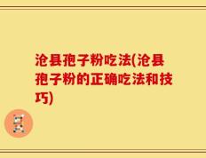 沧县孢子粉吃法(沧县孢子粉的正确吃法和技巧)