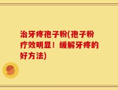 治牙疼孢子粉(孢子粉疗效明显！缓解牙疼的好方法)