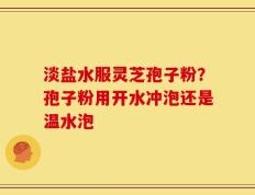 淡盐水服灵芝孢子粉？孢子粉用开水冲泡还是温水泡