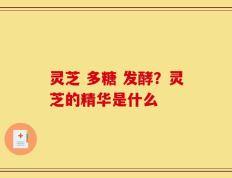 灵芝 多糖 发酵？灵芝的精华是什么
