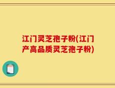 江门灵芝孢子粉(江门产高品质灵芝孢子粉)