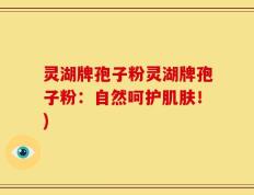灵湖牌孢子粉灵湖牌孢子粉：自然呵护肌肤！)