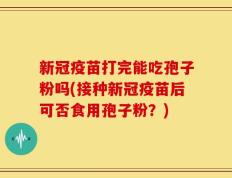 新冠疫苗打完能吃孢子粉吗(接种新冠疫苗后可否食用孢子粉？)