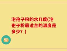 泡孢子粉的水几度(泡孢子粉最适合的温度是多少？)