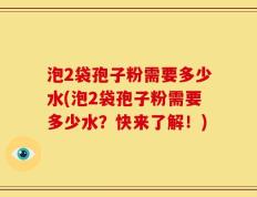 泡2袋孢子粉需要多少水(泡2袋孢子粉需要多少水？快来了解！)