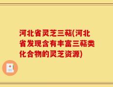 河北省灵芝三萜(河北省发现含有丰富三萜类化合物的灵芝资源)