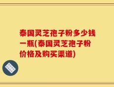 泰国灵芝孢子粉多少钱一瓶(泰国灵芝孢子粉价格及购买渠道)