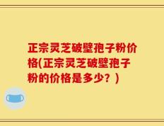 正宗灵芝破壁孢子粉价格(正宗灵芝破壁孢子粉的价格是多少？)