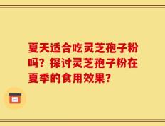 夏天适合吃灵芝孢子粉吗？探讨灵芝孢子粉在夏季的食用效果？