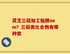 灵芝三萜加工贴牌oem？三萜类化合物有哪种类