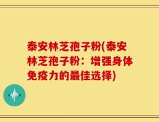 泰安林芝孢子粉(泰安林芝孢子粉：增强身体免疫力的最佳选择)