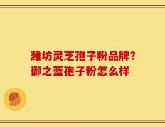 潍坊灵芝孢子粉品牌？御之蓝孢子粉怎么样