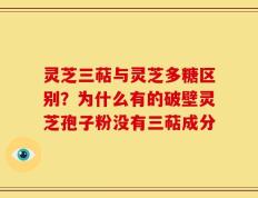 灵芝三萜与灵芝多糖区别？为什么有的破壁灵芝孢子粉没有三萜成分