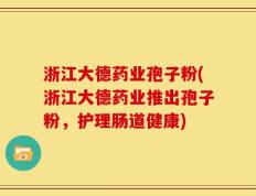 浙江大德药业孢子粉(浙江大德药业推出孢子粉，护理肠道健康)