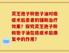 灵芝孢子粉狍子油对癌症术后患者的辅助治疗效果？探究灵芝孢子粉和狍子油在癌症术后康复中的作用？