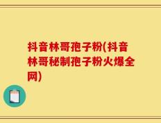 抖音林哥孢子粉(抖音林哥秘制孢子粉火爆全网)