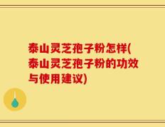 泰山灵芝孢子粉怎样(泰山灵芝孢子粉的功效与使用建议)