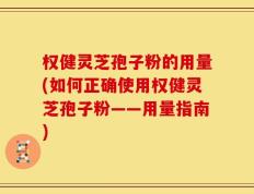 权健灵芝孢子粉的用量(如何正确使用权健灵芝孢子粉——用量指南)