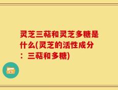 灵芝三萜和灵芝多糖是什么(灵芝的活性成分：三萜和多糖)