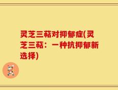 灵芝三萜对抑郁症(灵芝三萜：一种抗抑郁新选择)