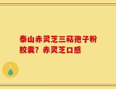 泰山赤灵芝三萜孢子粉胶囊？赤灵芝口感