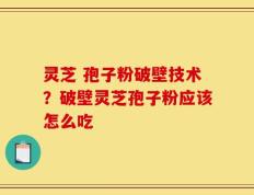 灵芝 孢子粉破壁技术？破壁灵芝孢子粉应该怎么吃