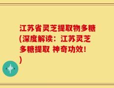 江苏省灵芝提取物多糖(深度解读：江苏灵芝多糖提取 神奇功效！)