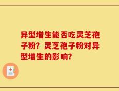 异型增生能否吃灵芝孢子粉？灵芝孢子粉对异型增生的影响？
