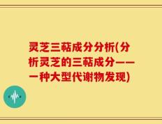 灵芝三萜成分分析(分析灵芝的三萜成分——一种大型代谢物发现)