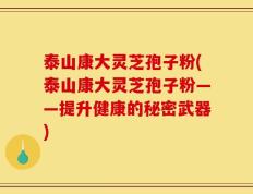 泰山康大灵芝孢子粉(泰山康大灵芝孢子粉——提升健康的秘密武器)
