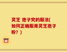 灵芝 孢子究的服法(如何正确服用灵芝孢子粉？)
