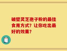 破壁灵芝孢子粉的最佳食用方式？让你吃出最好的效果？