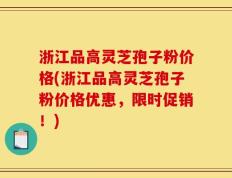 浙江品高灵芝孢子粉价格(浙江品高灵芝孢子粉价格优惠，限时促销！)