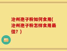 沧州孢子粉如何食用(沧州孢子粉怎样食用最佳？)
