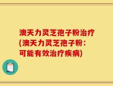 澳天力灵芝孢子粉治疗(澳天力灵芝孢子粉：可能有效治疗疾病)