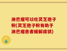 淋巴瘤可以吃灵芝孢子粉(灵芝孢子粉有助于淋巴瘤患者缓解症状)
