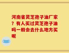 河南省灵芝孢子油厂家？有人买过灵芝孢子油吗一般会去什么地方买呢