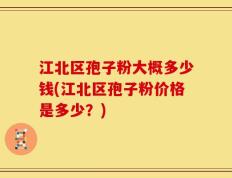 江北区孢子粉大概多少钱(江北区孢子粉价格是多少？)