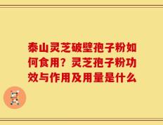 泰山灵芝破壁孢子粉如何食用？灵芝孢子粉功效与作用及用量是什么