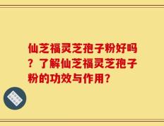 仙芝福灵芝孢子粉好吗？了解仙芝福灵芝孢子粉的功效与作用？