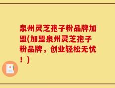 泉州灵芝孢子粉品牌加盟(加盟泉州灵芝孢子粉品牌，创业轻松无忧！)