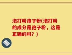 泡打粉孢子粉(泡打粉的成分是孢子粉，这是正确的吗？)