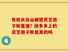 有机长白山破壁灵芝孢子粉直播？拼多多上的灵芝孢子粉是真的吗