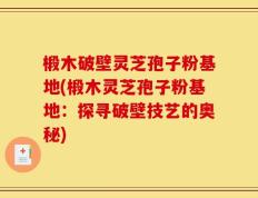 椴木破壁灵芝孢子粉基地(椴木灵芝孢子粉基地：探寻破壁技艺的奥秘)